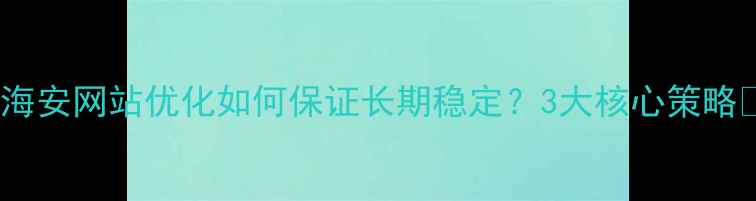 图片 ✨海安网站优化如何保证长期稳定？3大核心策略🌟1