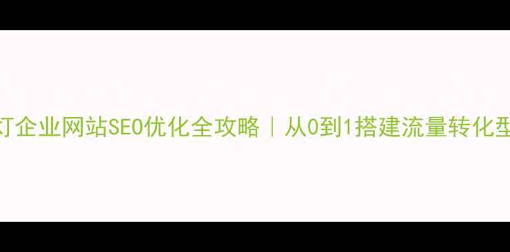 图片 ✨照明灯企业网站SEO优化全攻略｜从0到1搭建流量转化型官网🔥