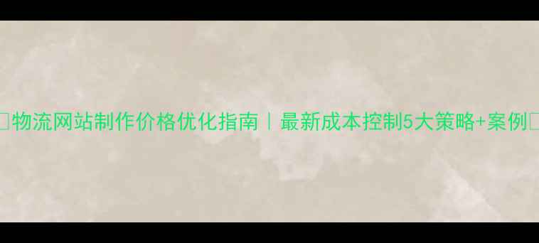 图片 ✨物流网站制作价格优化指南｜最新成本控制5大策略+案例🔥