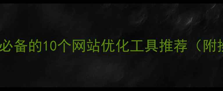 图片 ✨百度SEO必备的10个网站优化工具推荐（附操作指南）