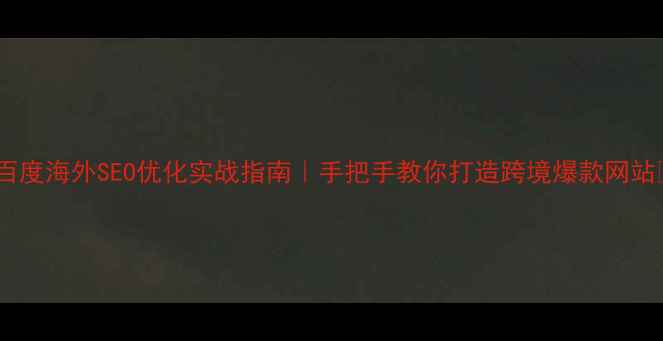 图片 ✨百度海外SEO优化实战指南｜手把手教你打造跨境爆款网站✨2