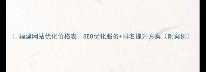 图片 ✨福建网站优化价格表｜SEO优化服务+排名提升方案（附案例）