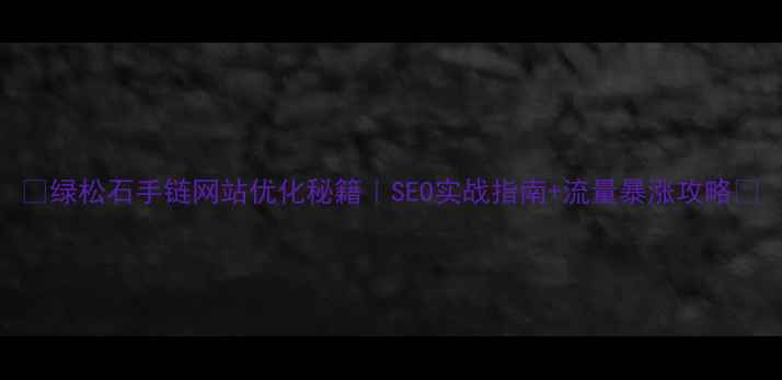 图片 ✨绿松石手链网站优化秘籍｜SEO实战指南+流量暴涨攻略🔥