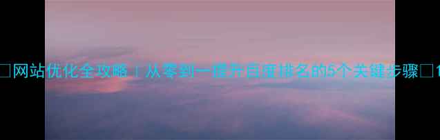 图片 ✨网站优化全攻略｜从零到一提升百度排名的5个关键步骤✨1