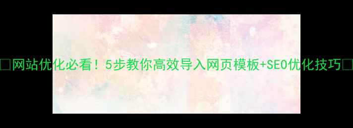 图片 ✨网站优化必看！5步教你高效导入网页模板+SEO优化技巧✨