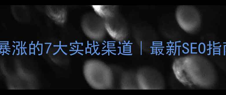 图片 ✨网站优化流量暴涨的7大实战渠道｜最新SEO指南（附工具包）2