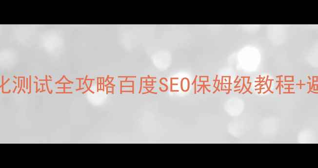 图片 ✨网站优化测试全攻略百度SEO保姆级教程+避坑指南🌟