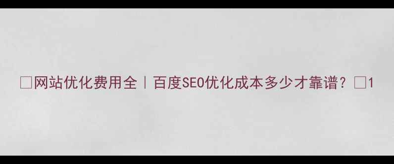 图片 ✨网站优化费用全｜百度SEO优化成本多少才靠谱？🔥1