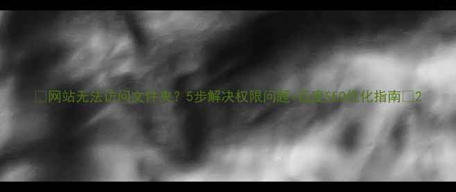 图片 ✨网站无法访问文件夹？5步解决权限问题+百度SEO优化指南🔧2