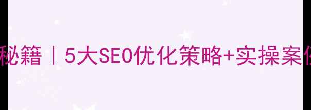 图片 ✨网站流量翻倍秘籍｜5大SEO优化策略+实操案例（附工具包）1
