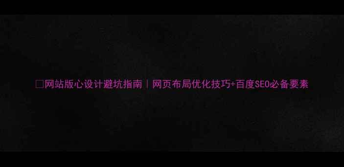 图片 ✨网站版心设计避坑指南｜网页布局优化技巧+百度SEO必备要素
