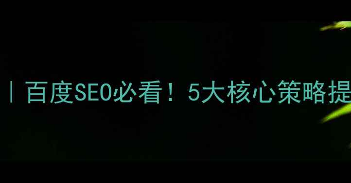 图片 ✨网站设计优化指南｜百度SEO必看！5大核心策略提升排名+流量转化✨2