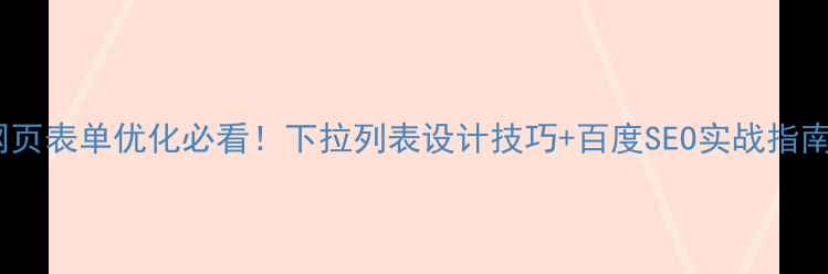 图片 ✨网页表单优化必看！下拉列表设计技巧+百度SEO实战指南💡2