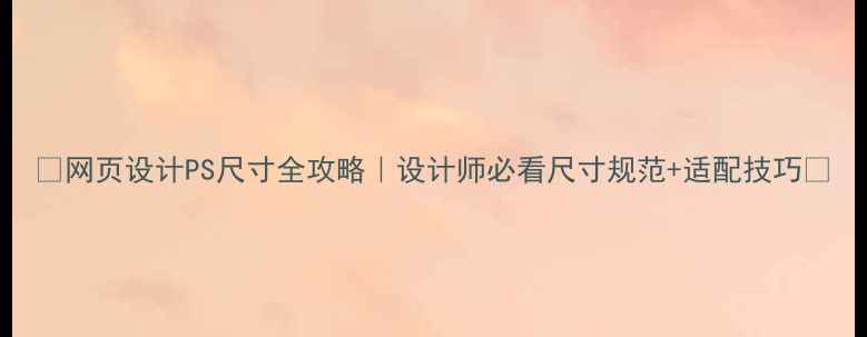 图片 ✨网页设计PS尺寸全攻略｜设计师必看尺寸规范+适配技巧✨