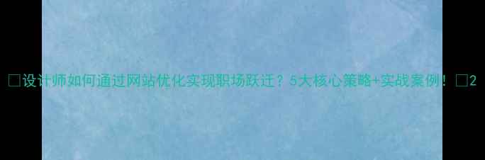 图片 ✨设计师如何通过网站优化实现职场跃迁？5大核心策略+实战案例！🔥2