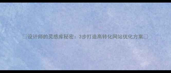 图片 ✨设计师的灵感库秘密：3步打造高转化网站优化方案✨