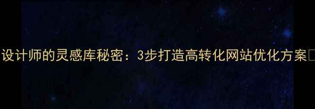 图片 ✨设计师的灵感库秘密：3步打造高转化网站优化方案✨1
