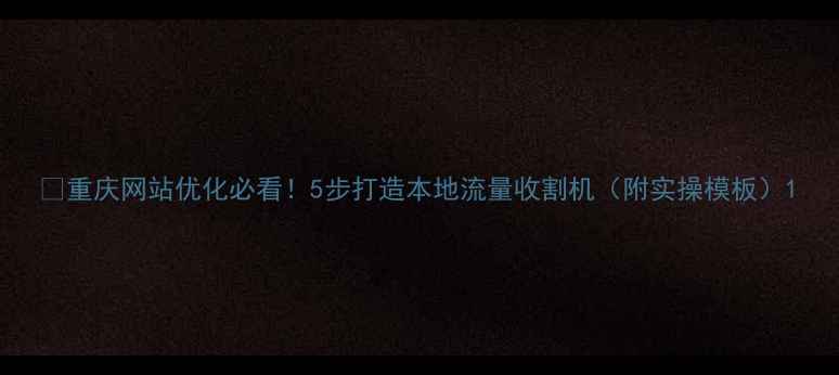 图片 ✨重庆网站优化必看！5步打造本地流量收割机（附实操模板）1