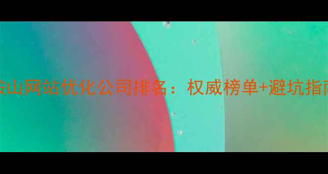 图片 ✨鞍山网站优化公司排名：权威榜单+避坑指南✨