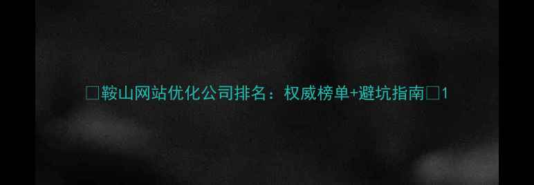 图片 ✨鞍山网站优化公司排名：权威榜单+避坑指南✨1