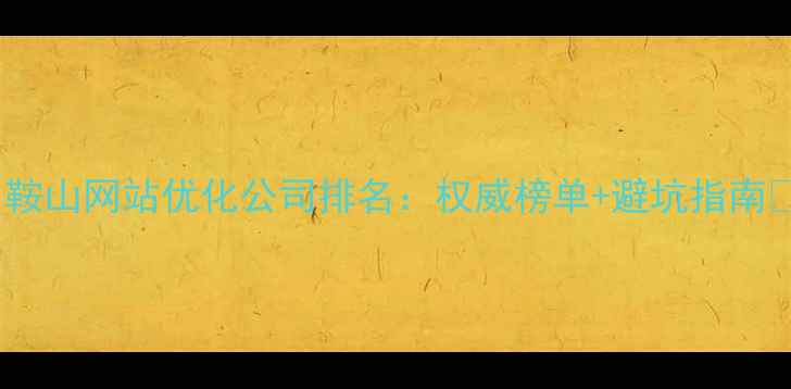 图片 ✨鞍山网站优化公司排名：权威榜单+避坑指南✨2