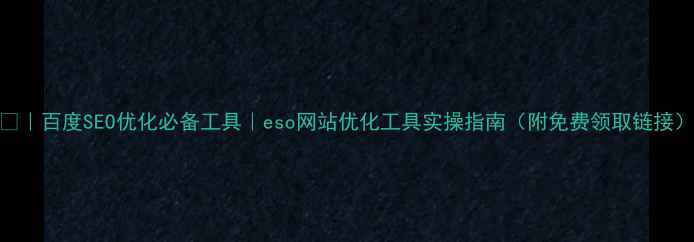 图片 ✨｜百度SEO优化必备工具｜eso网站优化工具实操指南（附免费领取链接）