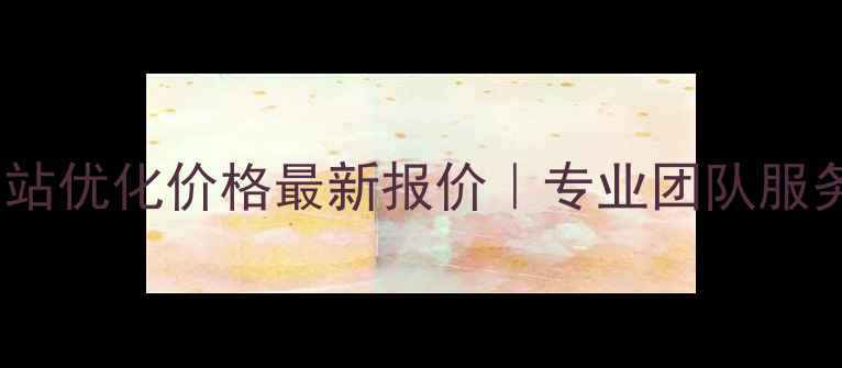 图片 万江网站优化价格最新报价｜专业团队服务指南2