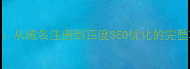 图片 万网建站全流程指南：从域名注册到百度SEO优化的完整攻略（附实操案例）