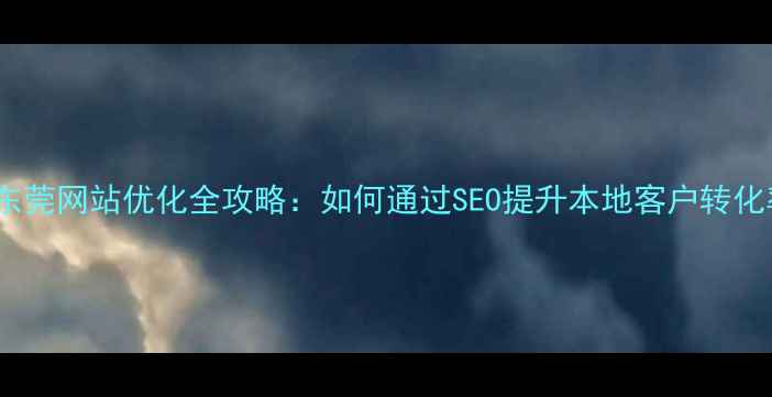 图片 三亚东莞网站优化全攻略：如何通过SEO提升本地客户转化率？2