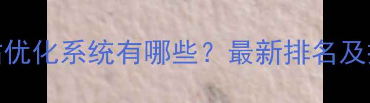 图片 三明网站优化系统有哪些？最新排名及操作指南