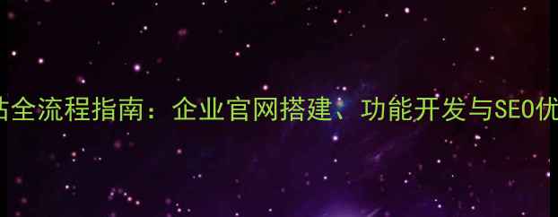 图片 三级电商建站全流程指南：企业官网搭建、功能开发与SEO优化实战手册1