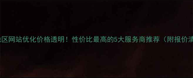 图片 三都地区网站优化价格透明！性价比最高的5大服务商推荐（附报价清单）1