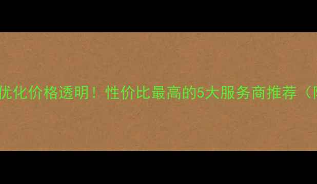 图片 三都地区网站优化价格透明！性价比最高的5大服务商推荐（附报价清单）2