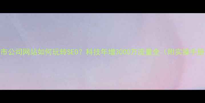 图片 上市公司网站如何玩转SEO？科技年增3000万流量全（附实操手册）