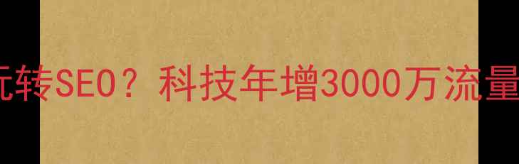 图片 上市公司网站如何玩转SEO？科技年增3000万流量全（附实操手册）1