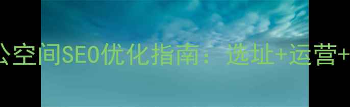 图片 上海共享办公空间SEO优化指南：选址+运营+推广全攻略2