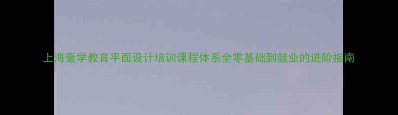 图片 上海壹学教育平面设计培训课程体系全零基础到就业的进阶指南