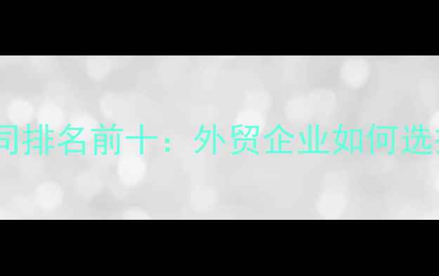 图片 上海外贸推广公司排名前十：外贸企业如何选择靠谱服务商？1