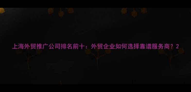 图片 上海外贸推广公司排名前十：外贸企业如何选择靠谱服务商？2