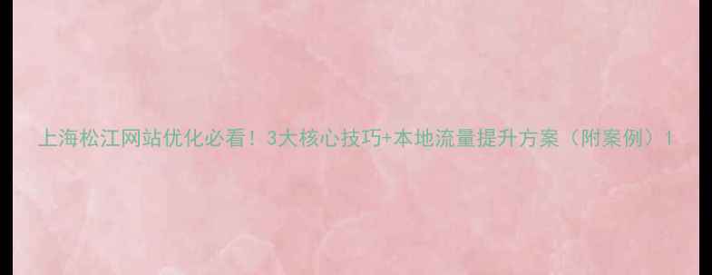 图片 上海松江网站优化必看！3大核心技巧+本地流量提升方案（附案例）1