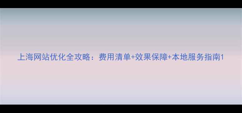 图片 上海网站优化全攻略：费用清单+效果保障+本地服务指南1