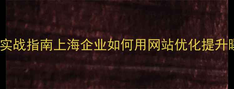 图片 上海网站优化公司SEO实战指南上海企业如何用网站优化提升曝光？附本地服务推荐