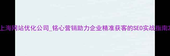 图片 上海网站优化公司_铭心营销助力企业精准获客的SEO实战指南2