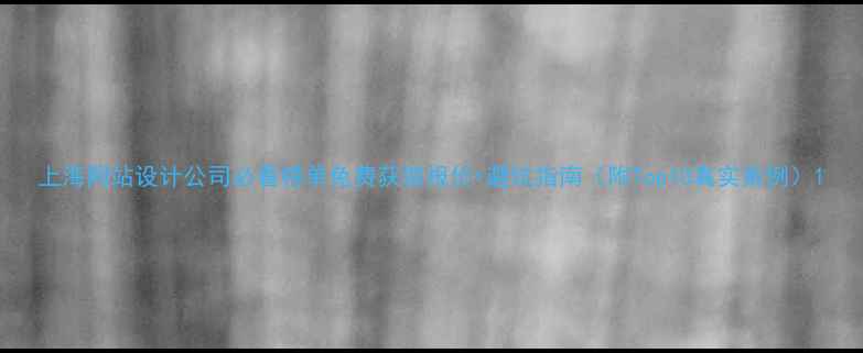 图片 上海网站设计公司必看榜单免费获取报价+避坑指南（附Top10真实案例）1