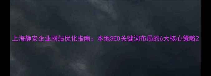 图片 上海静安企业网站优化指南：本地SEO关键词布局的6大核心策略2