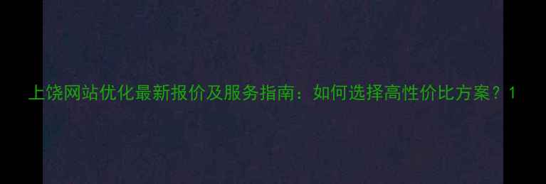图片 上饶网站优化最新报价及服务指南：如何选择高性价比方案？1