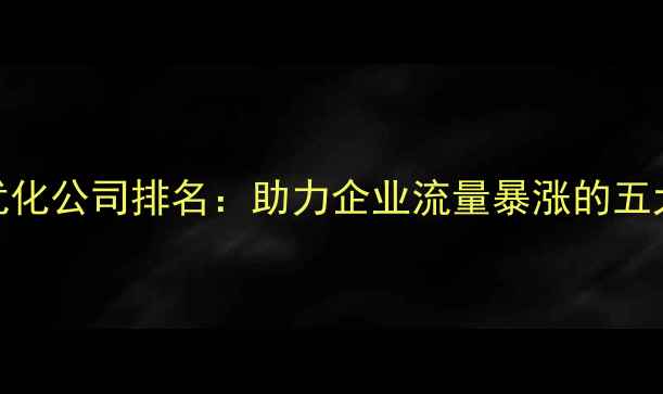 图片 专业网站优化公司排名：助力企业流量暴涨的五大核心策略