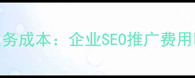 图片 专业网站优化服务成本：企业SEO推广费用明细与实战指南