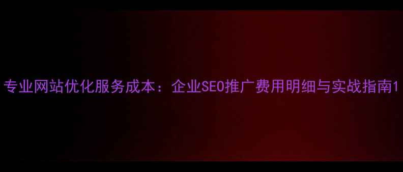 图片 专业网站优化服务成本：企业SEO推广费用明细与实战指南1