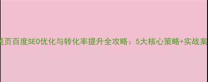 图片 专题页百度SEO优化与转化率提升全攻略：5大核心策略+实战案例1